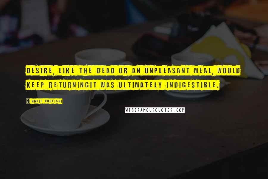 Hanif Kureishi Quotes: Desire, like the dead or an unpleasant meal, would keep returningit was ultimately indigestible.