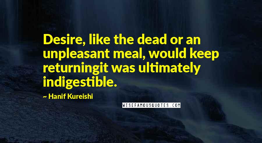 Hanif Kureishi Quotes: Desire, like the dead or an unpleasant meal, would keep returningit was ultimately indigestible.