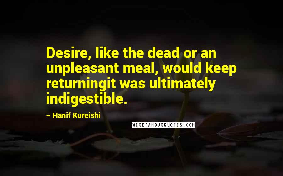 Hanif Kureishi Quotes: Desire, like the dead or an unpleasant meal, would keep returningit was ultimately indigestible.