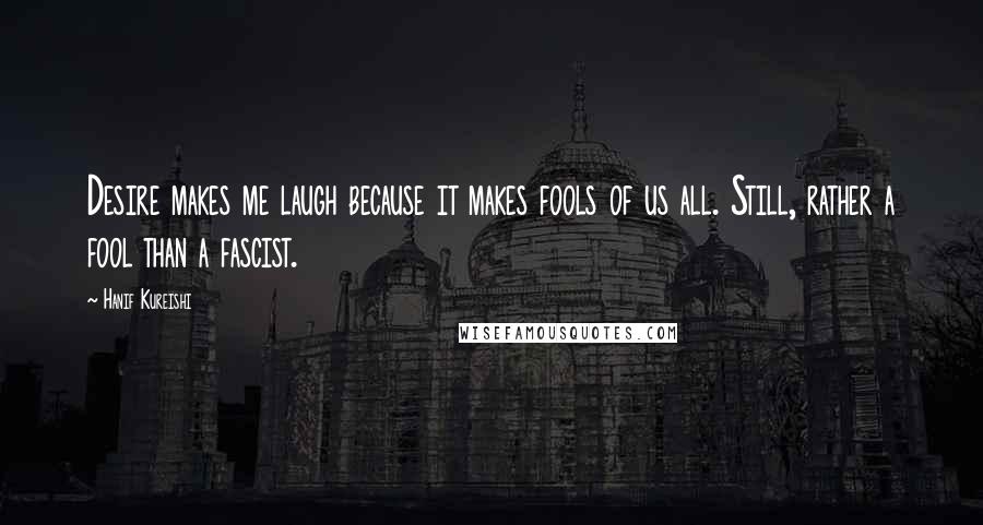 Hanif Kureishi Quotes: Desire makes me laugh because it makes fools of us all. Still, rather a fool than a fascist.