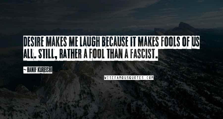 Hanif Kureishi Quotes: Desire makes me laugh because it makes fools of us all. Still, rather a fool than a fascist.