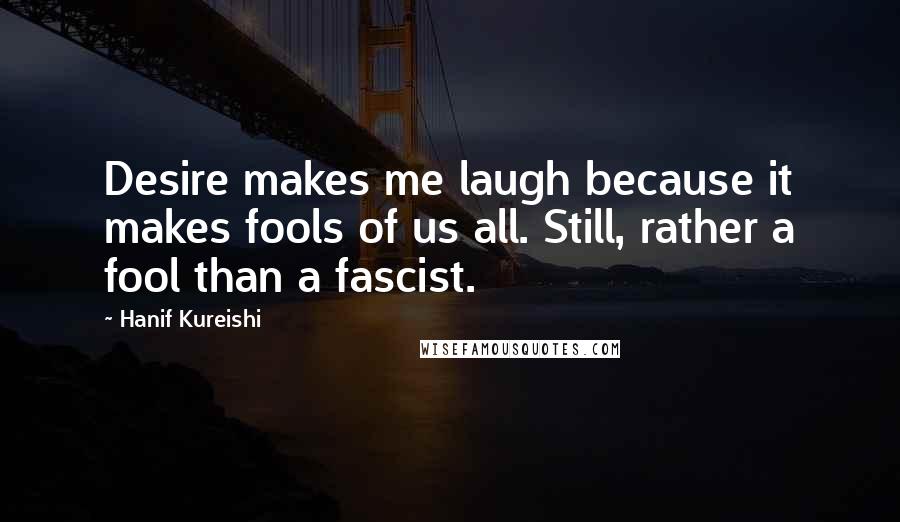 Hanif Kureishi Quotes: Desire makes me laugh because it makes fools of us all. Still, rather a fool than a fascist.