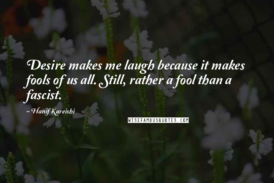 Hanif Kureishi Quotes: Desire makes me laugh because it makes fools of us all. Still, rather a fool than a fascist.