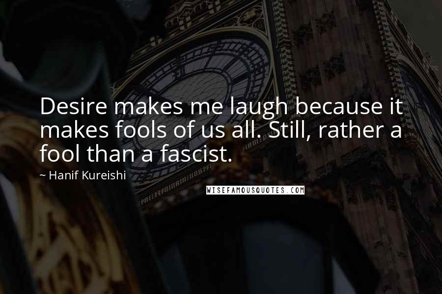 Hanif Kureishi Quotes: Desire makes me laugh because it makes fools of us all. Still, rather a fool than a fascist.