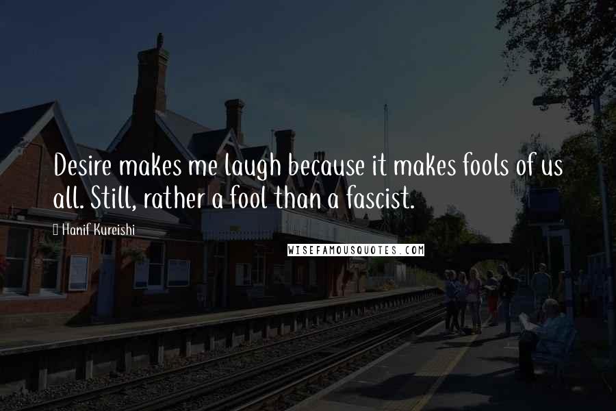 Hanif Kureishi Quotes: Desire makes me laugh because it makes fools of us all. Still, rather a fool than a fascist.