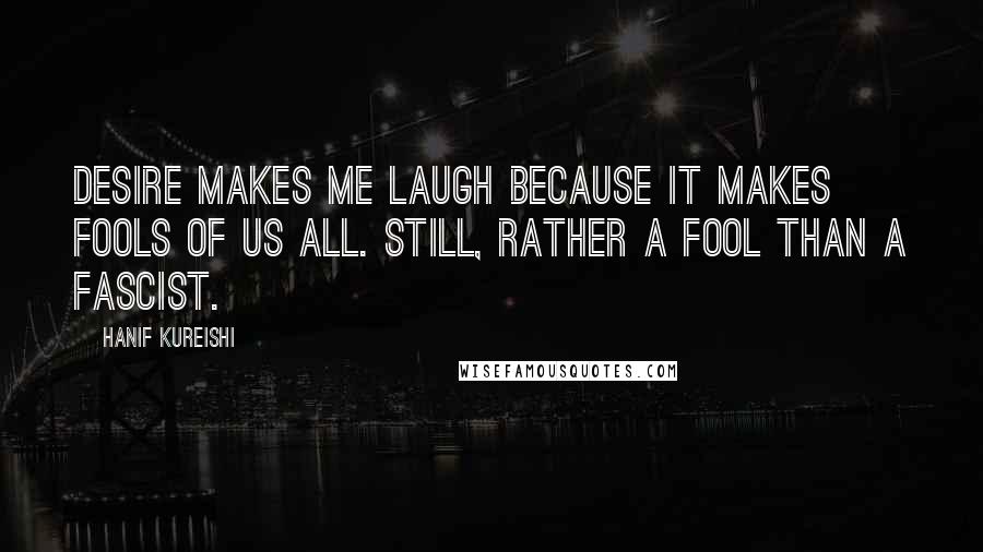 Hanif Kureishi Quotes: Desire makes me laugh because it makes fools of us all. Still, rather a fool than a fascist.