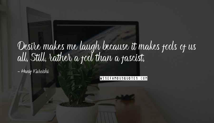 Hanif Kureishi Quotes: Desire makes me laugh because it makes fools of us all. Still, rather a fool than a fascist.