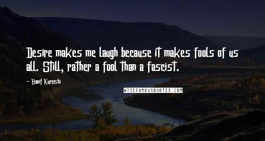 Hanif Kureishi Quotes: Desire makes me laugh because it makes fools of us all. Still, rather a fool than a fascist.