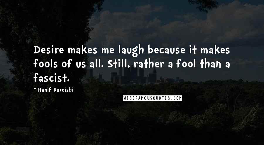 Hanif Kureishi Quotes: Desire makes me laugh because it makes fools of us all. Still, rather a fool than a fascist.