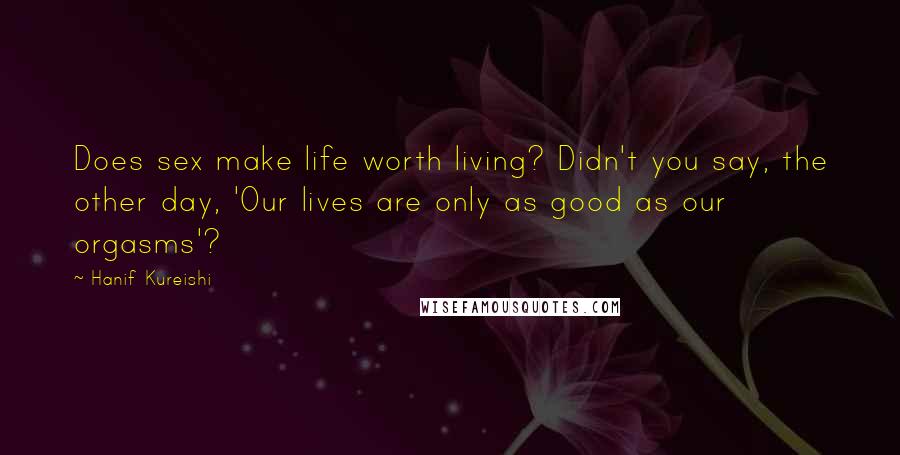 Hanif Kureishi Quotes: Does sex make life worth living? Didn't you say, the other day, 'Our lives are only as good as our orgasms'?