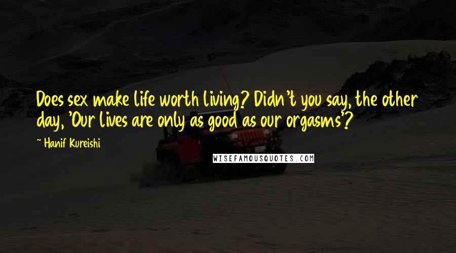 Hanif Kureishi Quotes: Does sex make life worth living? Didn't you say, the other day, 'Our lives are only as good as our orgasms'?