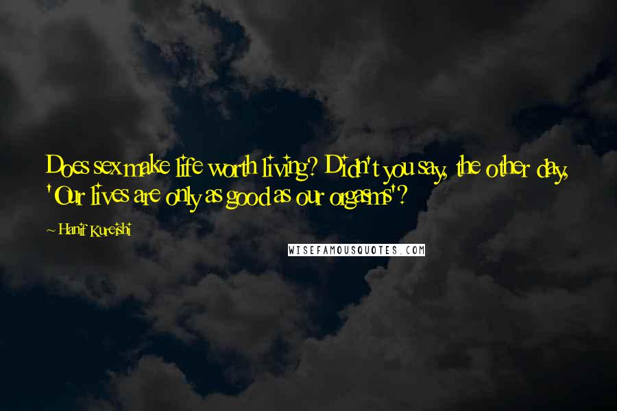 Hanif Kureishi Quotes: Does sex make life worth living? Didn't you say, the other day, 'Our lives are only as good as our orgasms'?