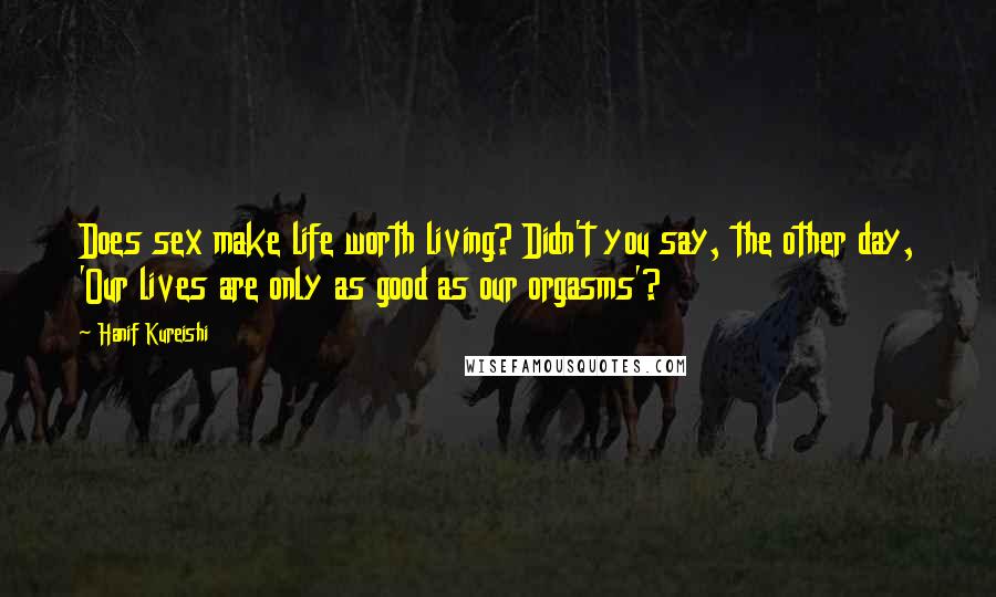 Hanif Kureishi Quotes: Does sex make life worth living? Didn't you say, the other day, 'Our lives are only as good as our orgasms'?