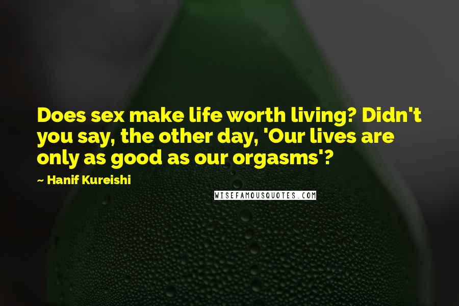 Hanif Kureishi Quotes: Does sex make life worth living? Didn't you say, the other day, 'Our lives are only as good as our orgasms'?