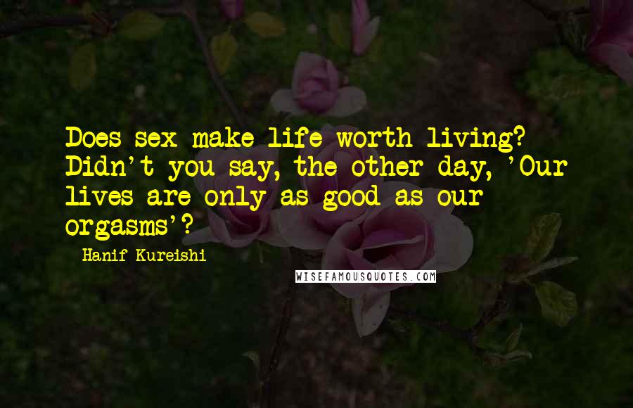 Hanif Kureishi Quotes: Does sex make life worth living? Didn't you say, the other day, 'Our lives are only as good as our orgasms'?