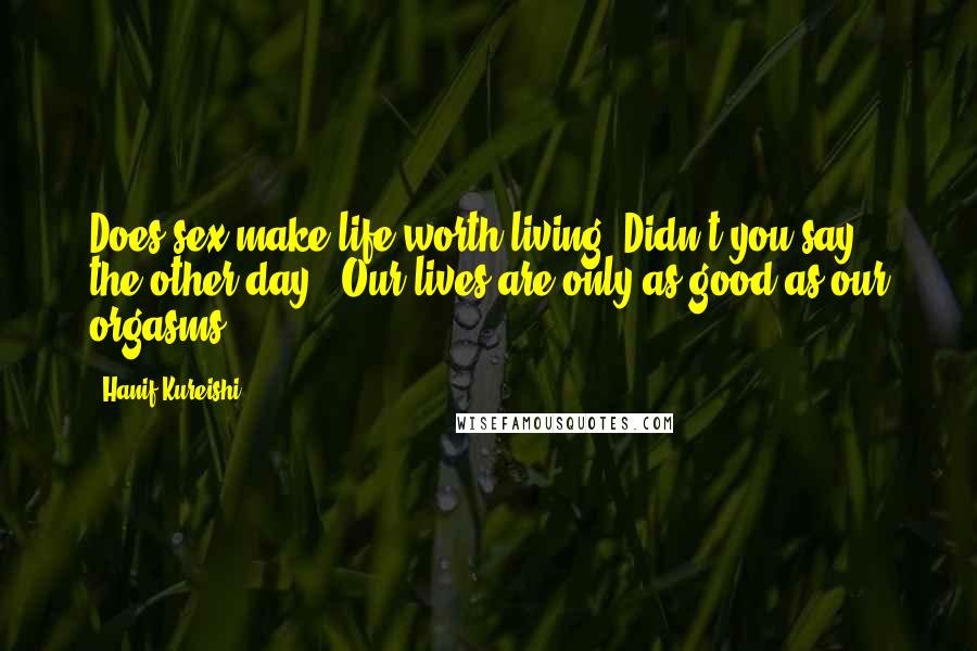Hanif Kureishi Quotes: Does sex make life worth living? Didn't you say, the other day, 'Our lives are only as good as our orgasms'?