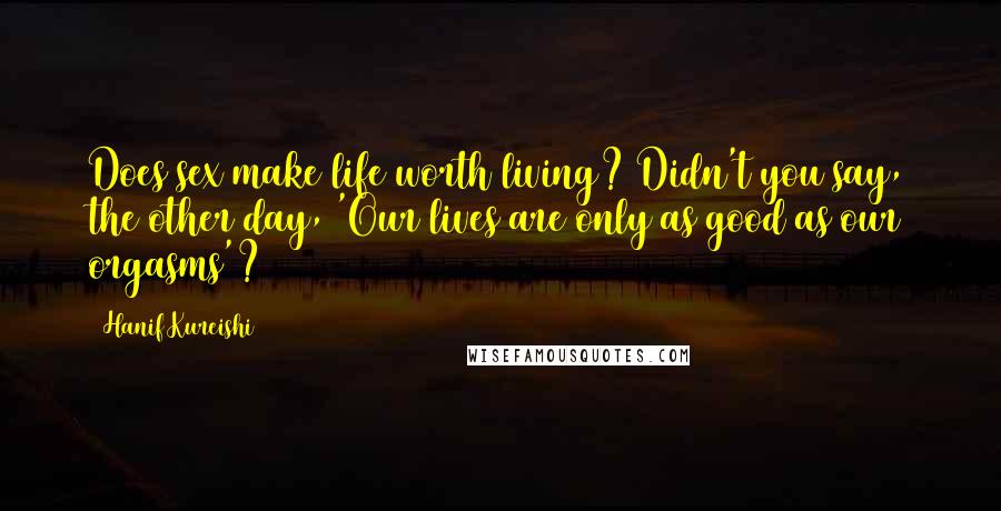 Hanif Kureishi Quotes: Does sex make life worth living? Didn't you say, the other day, 'Our lives are only as good as our orgasms'?