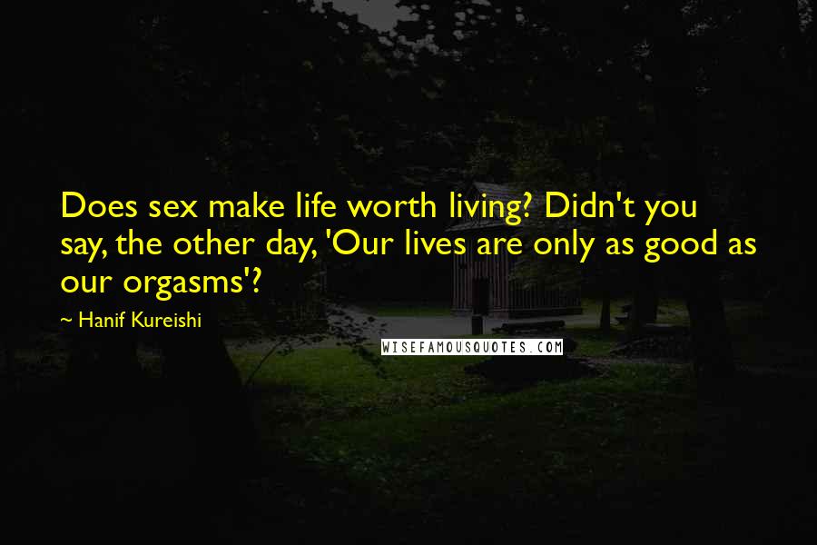 Hanif Kureishi Quotes: Does sex make life worth living? Didn't you say, the other day, 'Our lives are only as good as our orgasms'?