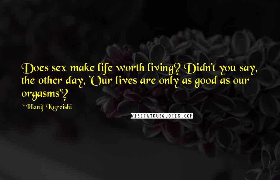 Hanif Kureishi Quotes: Does sex make life worth living? Didn't you say, the other day, 'Our lives are only as good as our orgasms'?