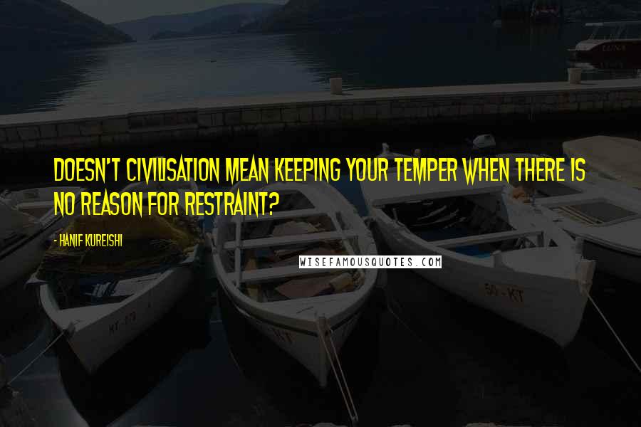 Hanif Kureishi Quotes: Doesn't civilisation mean keeping your temper when there is no reason for restraint?