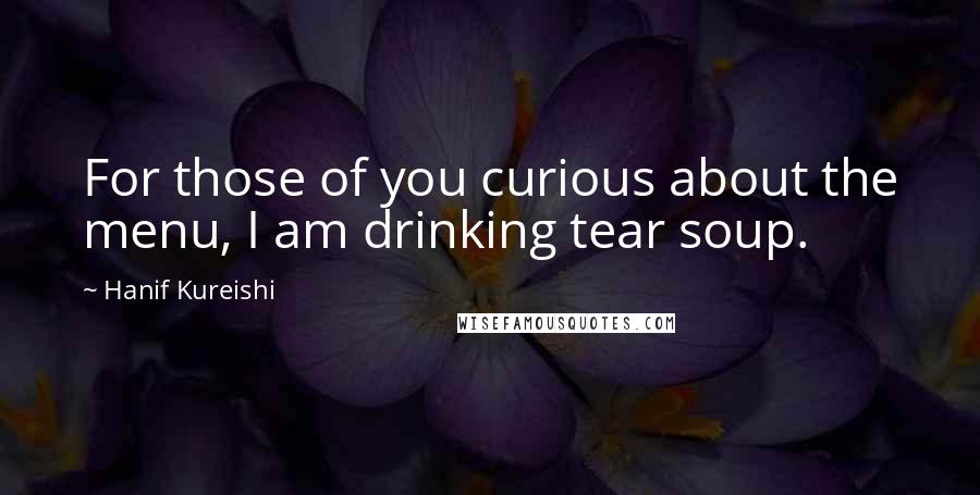 Hanif Kureishi Quotes: For those of you curious about the menu, I am drinking tear soup.