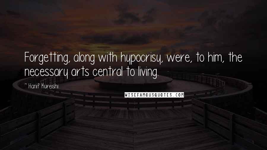 Hanif Kureishi Quotes: Forgetting, along with hypocrisy, were, to him, the necessary arts central to living.