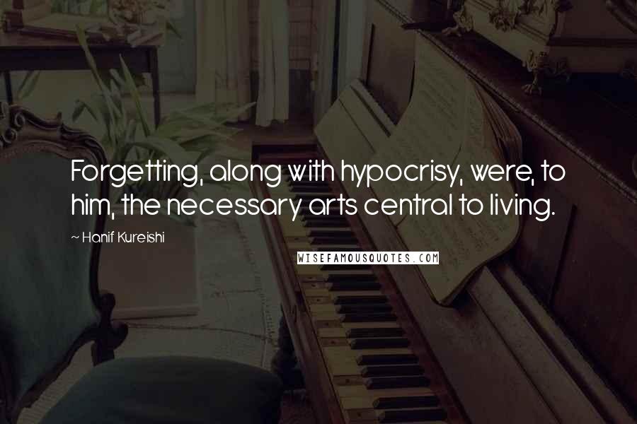 Hanif Kureishi Quotes: Forgetting, along with hypocrisy, were, to him, the necessary arts central to living.