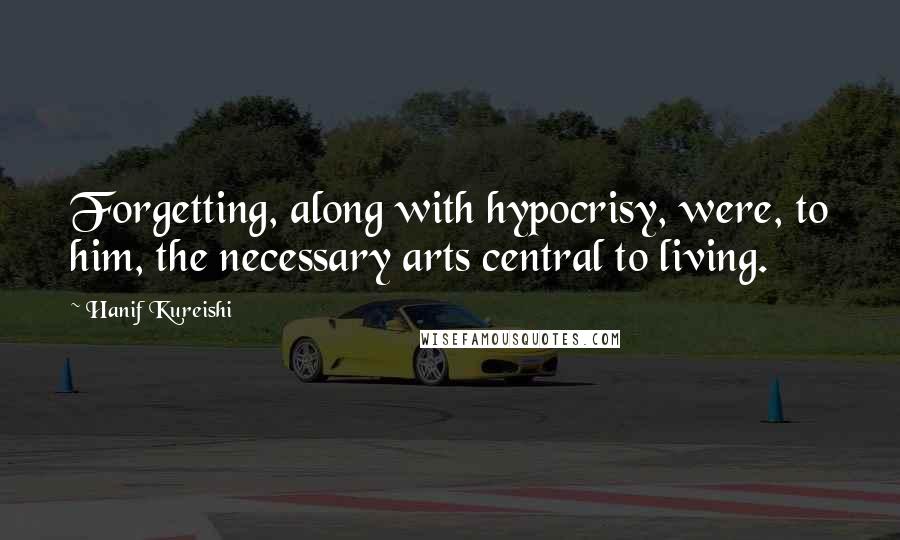 Hanif Kureishi Quotes: Forgetting, along with hypocrisy, were, to him, the necessary arts central to living.