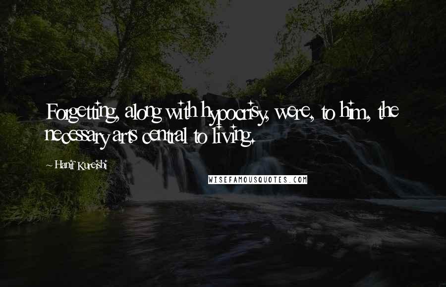 Hanif Kureishi Quotes: Forgetting, along with hypocrisy, were, to him, the necessary arts central to living.