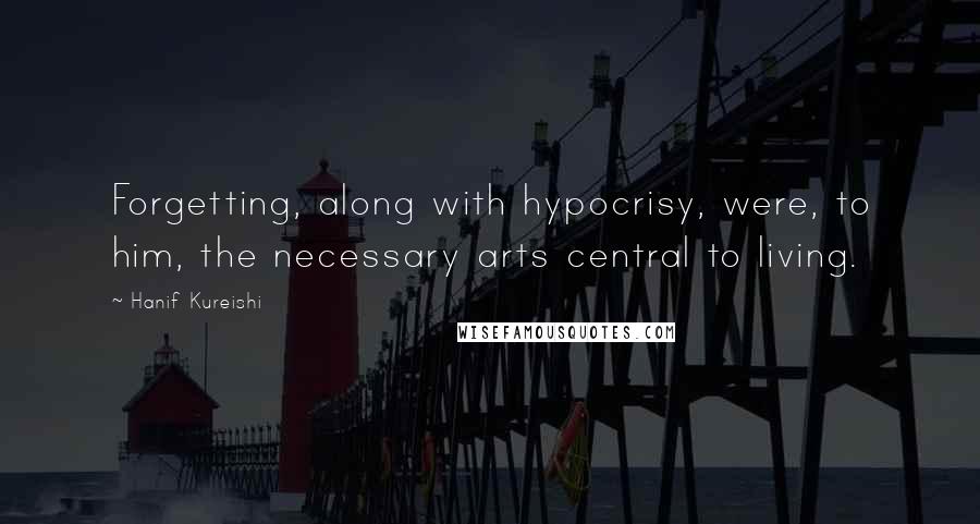 Hanif Kureishi Quotes: Forgetting, along with hypocrisy, were, to him, the necessary arts central to living.