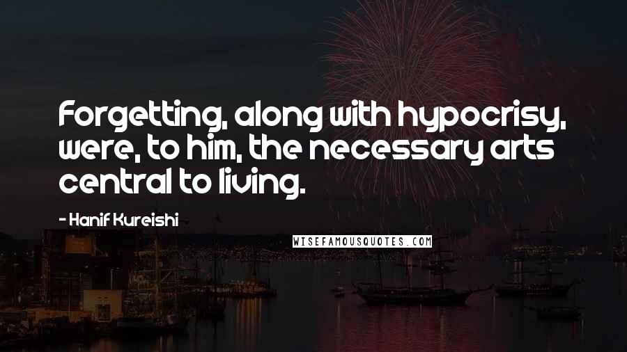 Hanif Kureishi Quotes: Forgetting, along with hypocrisy, were, to him, the necessary arts central to living.