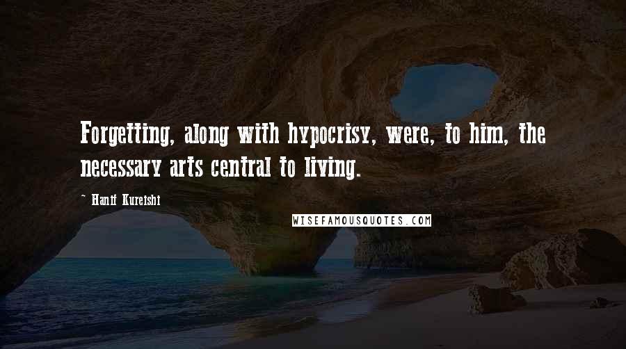 Hanif Kureishi Quotes: Forgetting, along with hypocrisy, were, to him, the necessary arts central to living.