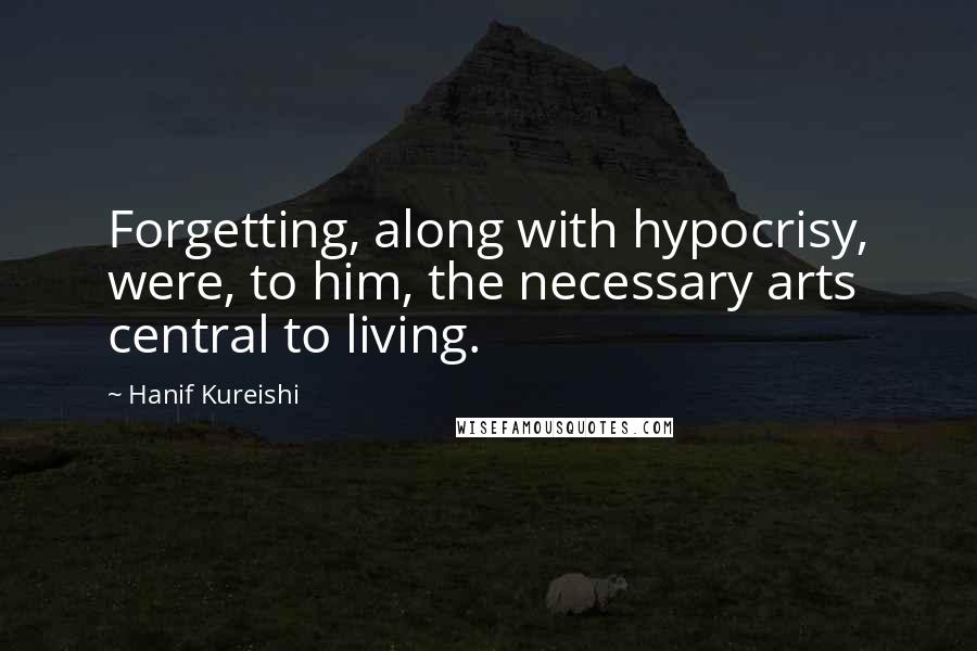 Hanif Kureishi Quotes: Forgetting, along with hypocrisy, were, to him, the necessary arts central to living.