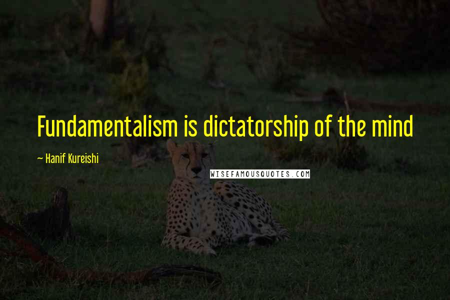 Hanif Kureishi Quotes: Fundamentalism is dictatorship of the mind