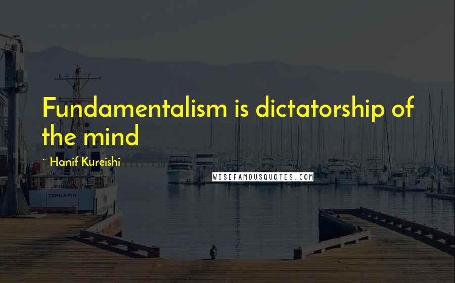 Hanif Kureishi Quotes: Fundamentalism is dictatorship of the mind