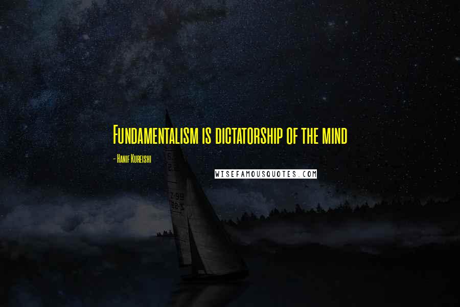 Hanif Kureishi Quotes: Fundamentalism is dictatorship of the mind