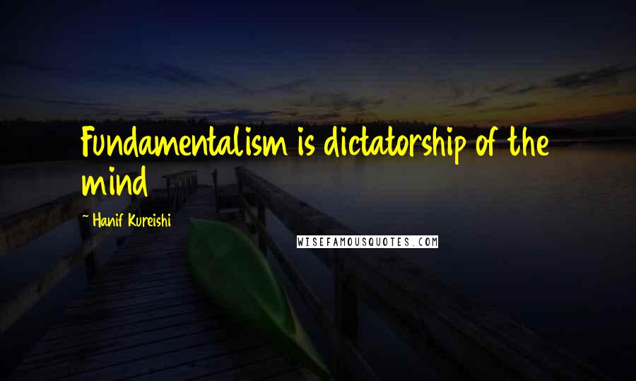 Hanif Kureishi Quotes: Fundamentalism is dictatorship of the mind