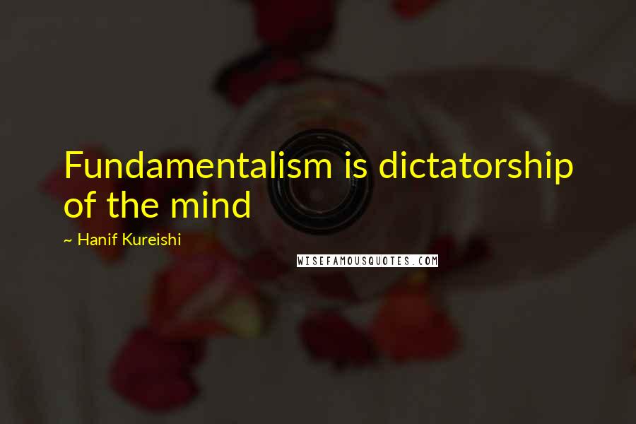 Hanif Kureishi Quotes: Fundamentalism is dictatorship of the mind