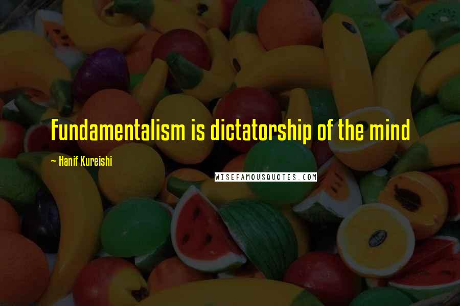 Hanif Kureishi Quotes: Fundamentalism is dictatorship of the mind