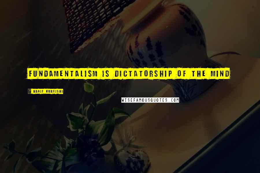 Hanif Kureishi Quotes: Fundamentalism is dictatorship of the mind