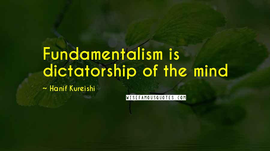 Hanif Kureishi Quotes: Fundamentalism is dictatorship of the mind