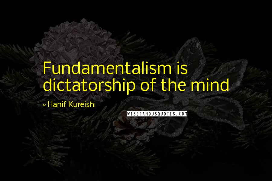 Hanif Kureishi Quotes: Fundamentalism is dictatorship of the mind