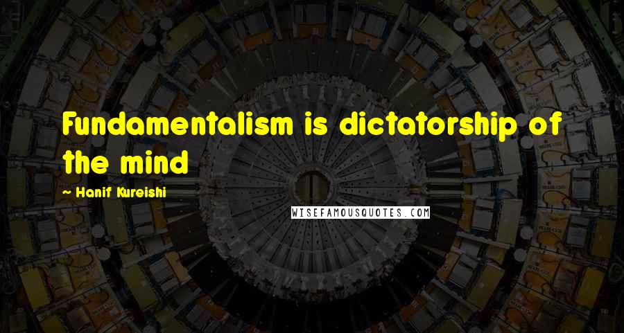 Hanif Kureishi Quotes: Fundamentalism is dictatorship of the mind