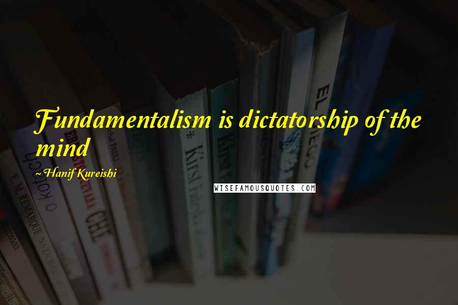 Hanif Kureishi Quotes: Fundamentalism is dictatorship of the mind