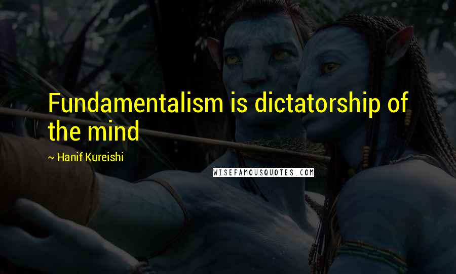 Hanif Kureishi Quotes: Fundamentalism is dictatorship of the mind