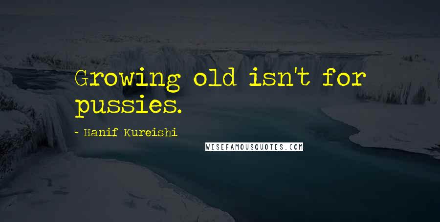 Hanif Kureishi Quotes: Growing old isn't for pussies.