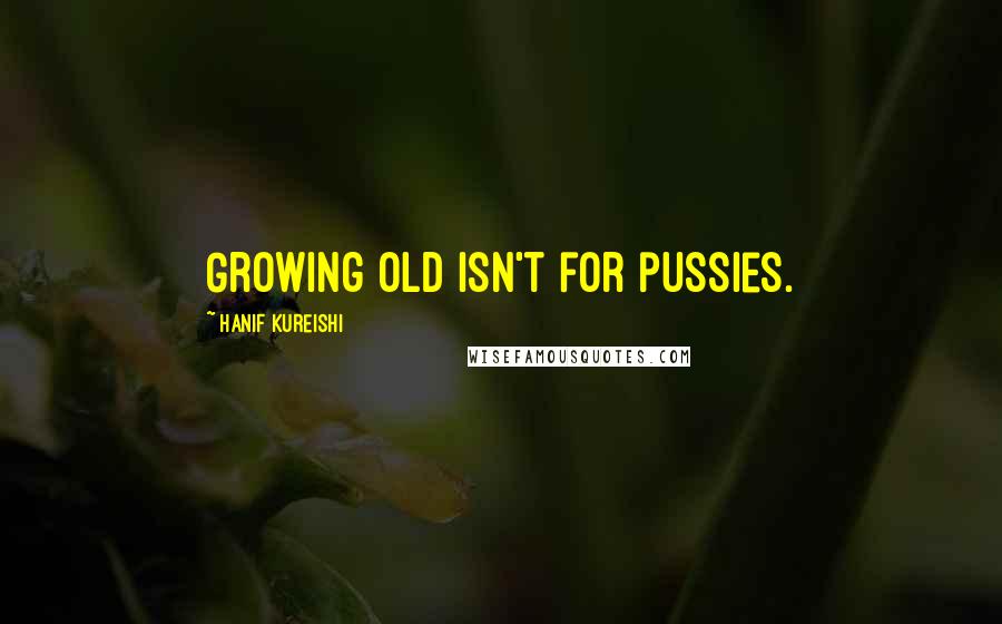 Hanif Kureishi Quotes: Growing old isn't for pussies.