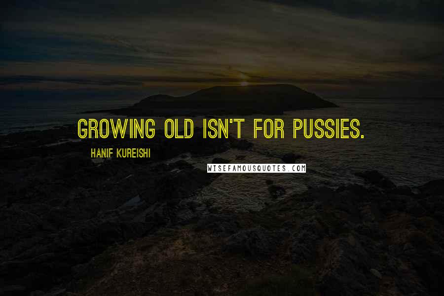 Hanif Kureishi Quotes: Growing old isn't for pussies.