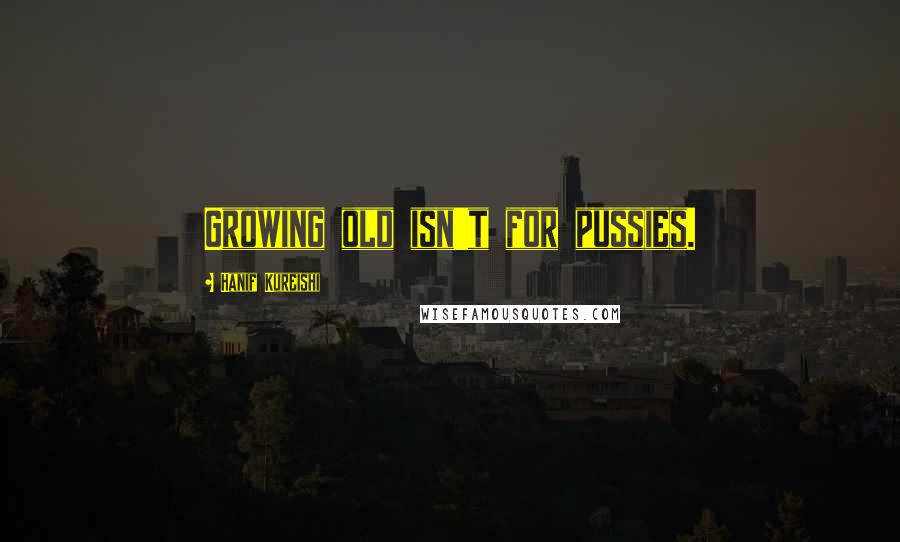 Hanif Kureishi Quotes: Growing old isn't for pussies.