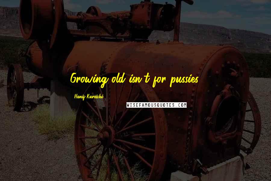 Hanif Kureishi Quotes: Growing old isn't for pussies.